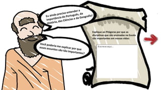 Explique ao Pitágoras por que as
disciplinas que são ensinadas na Escola
são importantes em nossas vidas:
E screva aqui...
 