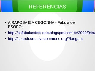 REFERÊNCIAS
● A RAPOSA E A CEGONHA - Fábula de
ESOPO;
● http://asfabulasdeesopo.blogspot.com.br/2009/04/ra
● http://search.creativecommons.org/?lang=pt
 