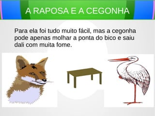 A RAPOSA E A CEGONHA
Para ela foi tudo muito fácil, mas a cegonha
pode apenas molhar a ponta do bico e saiu
dali com muita fome.
 