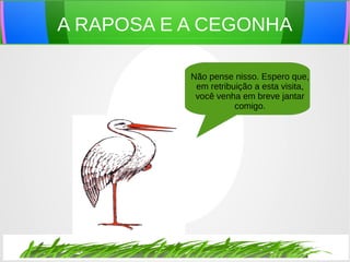 A RAPOSA E A CEGONHA
Não pense nisso. Espero que,
em retribuição a esta visita,
você venha em breve jantar
comigo.
 