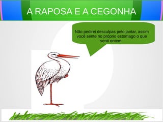 A RAPOSA E A CEGONHA
Não pedirei desculpas pelo jantar, assim
você sente no próprio estomago o que
senti ontem.
 