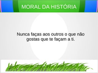 MORAL DA HISTÓRIA
Nunca faças aos outros o que não
gostas que te façam a ti.
 