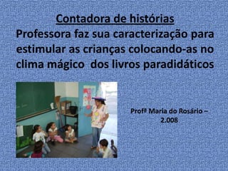 Contadora de históriasProfessora faz sua caracterização para estimular as crianças colocando-as no clima mágico  dos livros paradidáticosProfª Maria do Rosário – 2.008