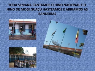 TODA SEMANA CANTAMOS O HINO NACIONAL E O HINO DE MOGI GUAÇU HASTEAMOS E ARRIAMOS AS BANDEIRAS