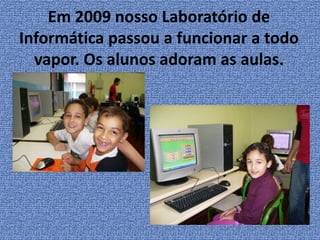 Em 2009 nosso Laboratório de Informática passou a funcionar a todo vapor. Os alunos adoram as aulas.