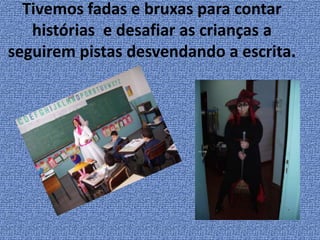 Tivemos fadas e bruxas para contar histórias  e desafiar as crianças a seguirem pistas desvendando a escrita.