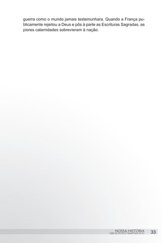 guerra como o mundo jamais testemunhara. Quando a França pu-
blicamente rejeitou a Deus e pôs à parte as Escrituras Sagradas, as
piores calamidades sobrevieram à nação.




                                                    NOSSA HISTÓRIA                  33
                                               SÉRIE DE ESTUDOS TRIMESTRAIS DE PG
 
