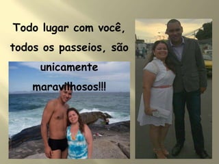Todo lugar com você,
todos os passeios, são
unicamente
maravilhosos!!!
 