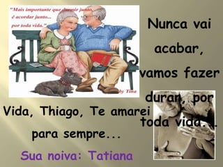 Vida, Thiago, Te amarei
para sempre...
Sua noiva: Tatiana
Nunca vai
acabar,
vamos fazer
durar, por
toda vida...
 