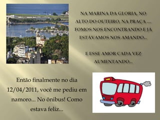 Então finalmente no dia
12/04/2011, você me pediu em
namoro... No ônibus! Como
estava feliz...
 
