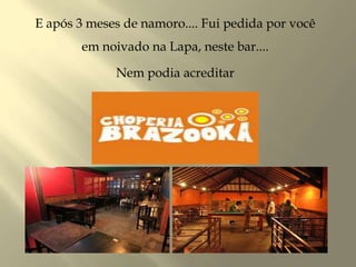 E após 3 meses de namoro.... Fui pedida por você
em noivado na Lapa, neste bar....
Nem podia acreditar
 