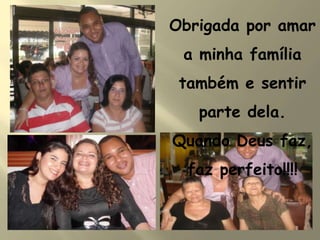 Obrigada por amar
a minha família
também e sentir
parte dela.
Quando Deus faz,
faz perfeito!!!!
 