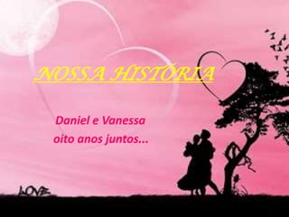 NOSSA HISTÓRIA
Daniel e Vanessa
oito anos juntos...
 