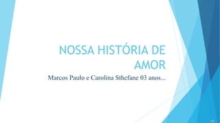 NOSSA HISTÓRIA DE 
AMOR 
Marcos Paulo e Carolina Sthefane 03 anos... 
 