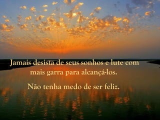 Jamais desista de seus sonhos e lute com
mais garra para alcançá-los.
Não tenha medo de ser feliz.
 