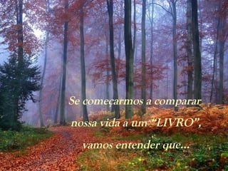 Se começarmos a comparar
nossa vida a um “LIVRO”,
vamos entender que...
 