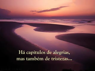 Há capítulos de alegrias,
mas também de tristezas...
 
