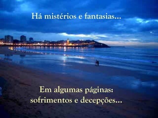 Há mistérios e fantasias...
Em algumas páginas:
sofrimentos e decepções...
 
