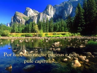 Por isso, não rasgue páginas e nem
pule capítulos...
 