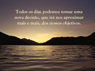 Todos os dias podemos tomar uma
nova decisão, que irá nos aproximar
mais e mais, dos nossos objetivos.
 