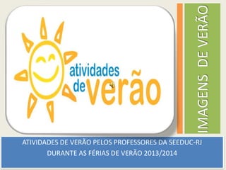 IMAGENSDEVERÃO
ATIVIDADES DE VERÃO PELOS PROFESSORES DA SEEDUC-RJ
DURANTE AS FÉRIAS DE VERÃO 2013/2014
 