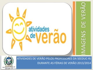 IMAGENSDEVERÃO
ATIVIDADES DE VERÃO PELOS PROFESSORES DA SEEDUC-RJ
DURANTE AS FÉRIAS DE VERÃO 2013/2014
 