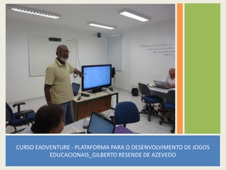 CURSO EADVENTURE - PLATAFORMA PARA O DESENVOLVIMENTO DE JOGOS
EDUCACIONAIS_GILBERTO RESENDE DE AZEVEDO
 