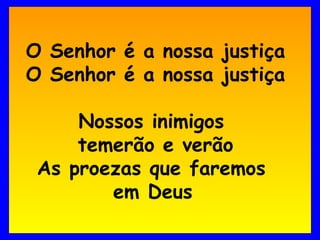 O Senhor é a nossa justiça
O Senhor é a nossa justiça

     Nossos inimigos
     temerão e verão
 As proezas que faremos
        em Deus
 