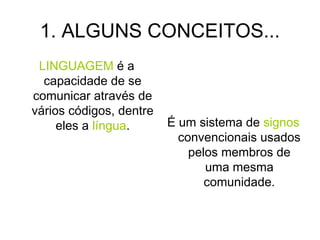 1. ALGUNS CONCEITOS...
LINGUAGEM é a
capacidade de se
comunicar através de
vários códigos, dentre
eles a língua. É um sistema de signos
convencionais usados
pelos membros de
uma mesma
comunidade.
 