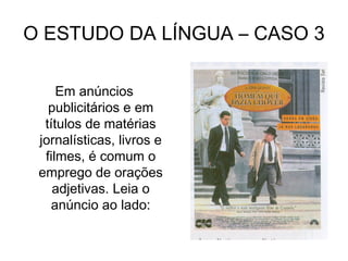 O ESTUDO DA LÍNGUA – CASO 3
Em anúncios
publicitários e em
títulos de matérias
jornalísticas, livros e
filmes, é comum o
emprego de orações
adjetivas. Leia o
anúncio ao lado:
 