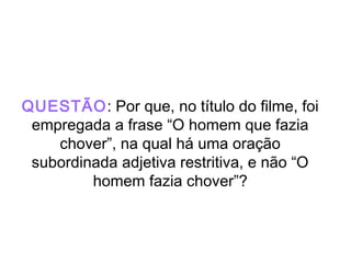 QUESTÃO: Por que, no título do filme, foi
empregada a frase “O homem que fazia
chover”, na qual há uma oração
subordinada adjetiva restritiva, e não “O
homem fazia chover”?
 