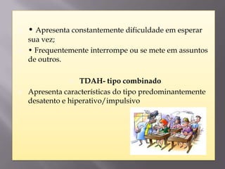    • Apresenta constantemente dificuldade em esperar
    sua vez;
   • Frequentemente interrompe ou se mete em assuntos
    de outros.

                  TDAH- tipo combinado
   Apresenta características do tipo predominantemente
    desatento e hiperativo/impulsivo
 