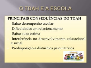 PRINCIPAIS CONSEQUÊNCIAS DO TDAH
   Baixo desempenho escolar
 Dificuldades em relacionamento

   Baixo auto-estima
 Interferência no desenvolvimento educacional
  e social
 Predisposição a distúrbios psiquiátricos
 