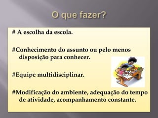 # A escolha da escola.

#Conhecimento do assunto ou pelo menos
  disposição para conhecer.

#Equipe multidisciplinar.

#Modificação do ambiente, adequação do tempo
  de atividade, acompanhamento constante.
 