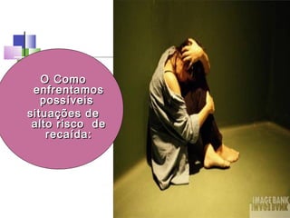 O ComoO Como
enfrentamosenfrentamos
possíveispossíveis
situações desituações de
alto risco dealto risco de
recaída:recaída:
 