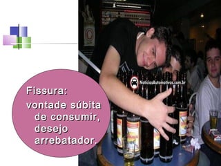 Fissura:Fissura:
vontade súbitavontade súbita
de consumir,de consumir,
desejodesejo
arrebatador.arrebatador.
 