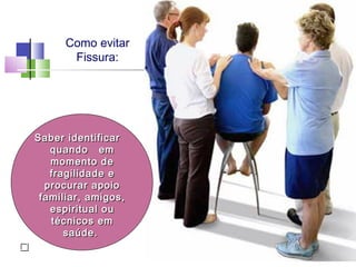 Como evitar
Fissura:
Saber identificarSaber identificar
quando emquando em
momento demomento de
fragilidade efragilidade e
procurar apoioprocurar apoio
familiar, amigos,familiar, amigos,
espiritual ouespiritual ou
técnicos emtécnicos em
saúde.saúde.

 