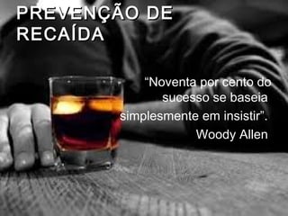 PREVENÇÃO DEPREVENÇÃO DE
RECAÍDARECAÍDA
“Noventa por cento do
sucesso se baseia
simplesmente em insistir”.
Woody Allen
 