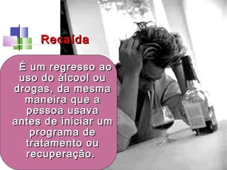 É um regresso aoÉ um regresso ao
uso do álcool ouuso do álcool ou
drogas, da mesmadrogas, da mesma
maneira que amaneira que a
pessoa usavapessoa usava
antes de iniciar umantes de iniciar um
programa deprograma de
tratamento outratamento ou
recuperação.recuperação.
RecaídaRecaída
 