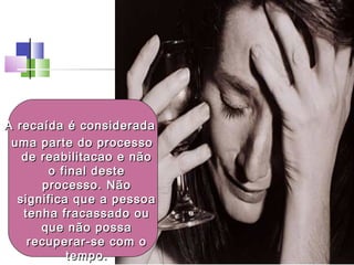 A recaída é consideradaA recaída é considerada
uma parte do processouma parte do processo
de reabilitacao e nãode reabilitacao e não
o final desteo final deste
processo. Nãoprocesso. Não
significa que a pessoasignifica que a pessoa
tenha fracassado outenha fracassado ou
que não possaque não possa
recuperar-se com orecuperar-se com o
tempo.tempo.
 