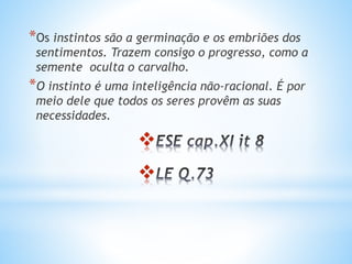 
*Os instintos são a germinação e os embriões dos
sentimentos. Trazem consigo o progresso, como a
semente oculta o carvalho.
*O instinto é uma inteligência não-racional. É por
meio dele que todos os seres provêm as suas
necessidades.

 
