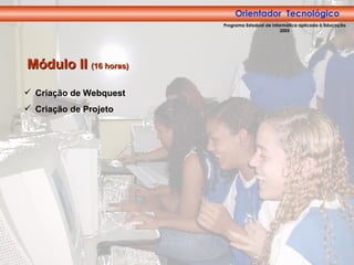 Orientador Tecnológico Módulo II  (16 horas) Criação de Webquest Criação de Projeto Orientador  Tecnológico Programa Estadual de Informática aplicada à Educação 2005 