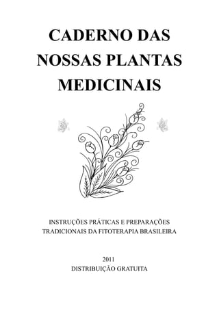 CADERNO DAS
NOSSAS PLANTAS
MEDICINAIS
INSTRUÇÕES PRÁTICAS E PREPARAÇÕES
TRADICIONAIS DA FITOTERAPIA BRASILEIRA
2011
DISTRIBUIÇÃO GRATUITA
 