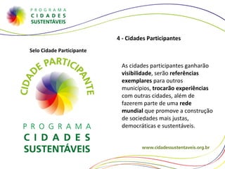 4 - Cidades Participantes As cidades participantes ganharão  visibilidade , serão  referências exemplares  para outros municípios,  trocarão experiências  com outras cidades, além de fazerem parte de uma  rede mundial  que promove a construção de sociedades mais justas, democráticas e sustentáveis. Selo Cidade Participante 