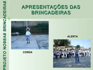 PROJETO NOSSAS BRINCADEIRAS
                              APRESENTAÇÕES DAS
                                 BRINCADEIRAS



                                           ALERTA




                              CORDA
 ROJETO
 