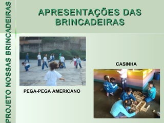 PROJETO NOSSAS BRINCADEIRAS
                                  APRESENTAÇÕES DAS
                                     BRINCADEIRAS



                                                    CASINHA




                              PEGA-PEGA AMERICANO
 ROJETO
 