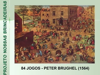 PROJETO NOSSAS BRINCADEIRAS
 ROJETO




 84 JOGOS - PETER BRUGHEL (1564)
 
