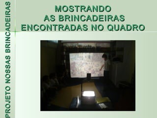PROJETO NOSSAS BRINCADEIRAS         MOSTRANDO
                                  AS BRINCADEIRAS
                              ENCONTRADAS NO QUADRO
 ROJETO
 
