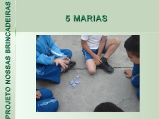 PROJETO NOSSAS BRINCADEIRAS
 ROJETO
                     5 MARIAS
 