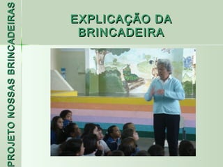 PROJETO NOSSAS BRINCADEIRAS
 ROJETO

                     BRINCADEIRA
                    EXPLICAÇÃO DA
 